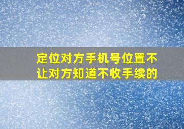 定位对方手机号位置不让对方知道不收手续的