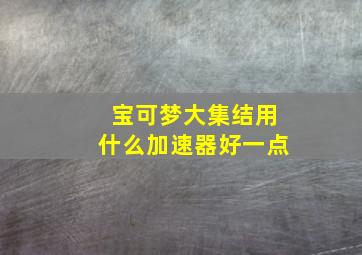 宝可梦大集结用什么加速器好一点