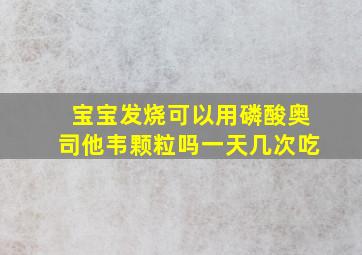 宝宝发烧可以用磷酸奥司他韦颗粒吗一天几次吃