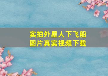 实拍外星人下飞船图片真实视频下载