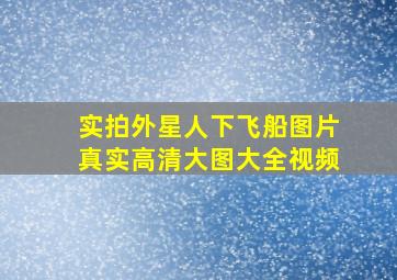 实拍外星人下飞船图片真实高清大图大全视频