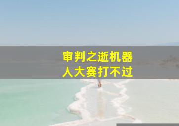 审判之逝机器人大赛打不过