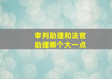 审判助理和法官助理哪个大一点