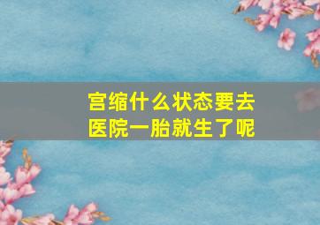 宫缩什么状态要去医院一胎就生了呢