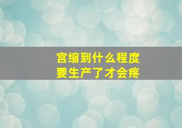 宫缩到什么程度要生产了才会疼