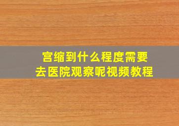 宫缩到什么程度需要去医院观察呢视频教程