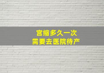 宫缩多久一次需要去医院待产