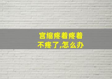 宫缩疼着疼着不疼了,怎么办