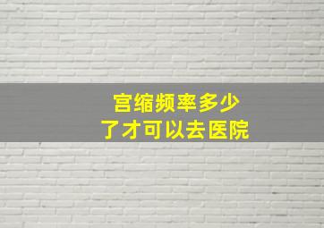 宫缩频率多少了才可以去医院