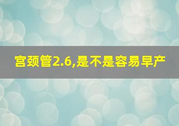 宫颈管2.6,是不是容易早产