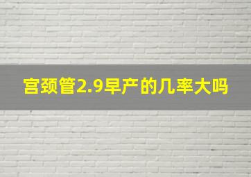 宫颈管2.9早产的几率大吗