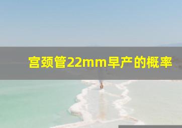 宫颈管22mm早产的概率