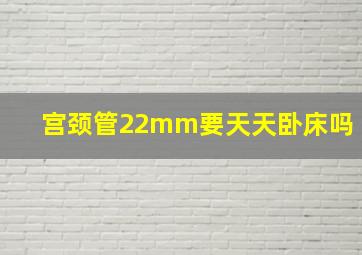 宫颈管22mm要天天卧床吗