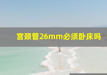 宫颈管26mm必须卧床吗