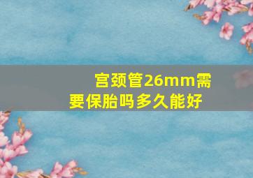 宫颈管26mm需要保胎吗多久能好