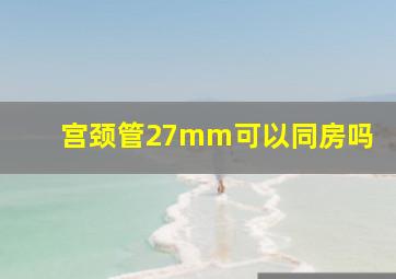 宫颈管27mm可以同房吗