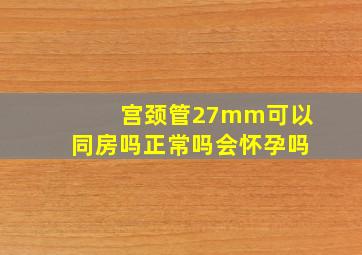 宫颈管27mm可以同房吗正常吗会怀孕吗