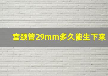 宫颈管29mm多久能生下来