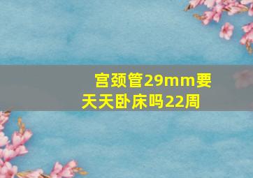 宫颈管29mm要天天卧床吗22周