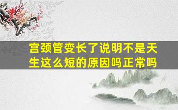 宫颈管变长了说明不是天生这么短的原因吗正常吗