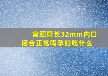 宫颈管长32mm内口闭合正常吗孕妇吃什么