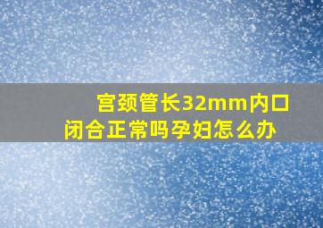 宫颈管长32mm内口闭合正常吗孕妇怎么办