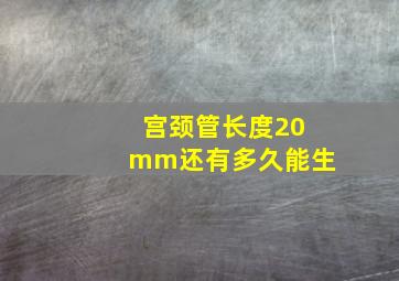 宫颈管长度20mm还有多久能生