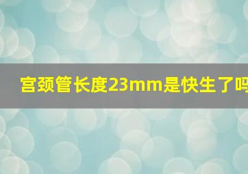 宫颈管长度23mm是快生了吗