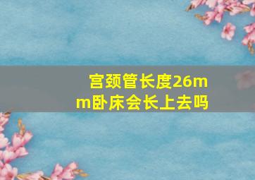 宫颈管长度26mm卧床会长上去吗