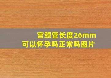 宫颈管长度26mm可以怀孕吗正常吗图片