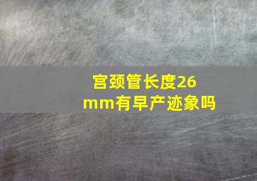 宫颈管长度26mm有早产迹象吗