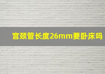 宫颈管长度26mm要卧床吗