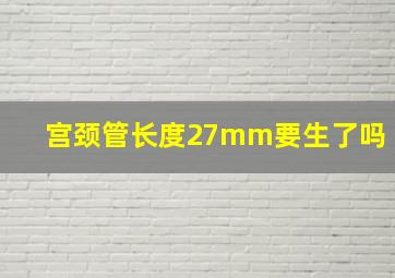 宫颈管长度27mm要生了吗