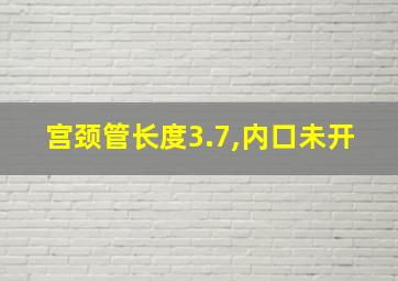 宫颈管长度3.7,内口未开