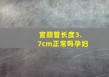 宫颈管长度3.7cm正常吗孕妇