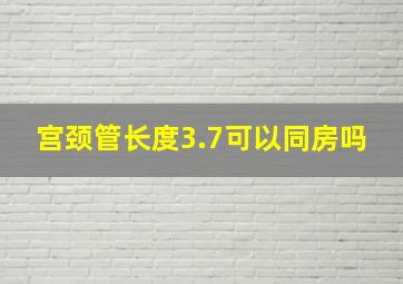 宫颈管长度3.7可以同房吗