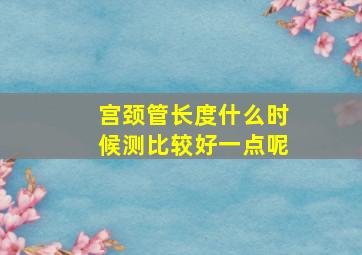 宫颈管长度什么时候测比较好一点呢