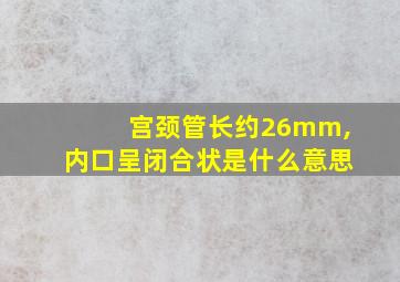 宫颈管长约26mm,内口呈闭合状是什么意思