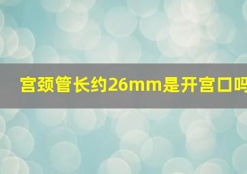 宫颈管长约26mm是开宫口吗