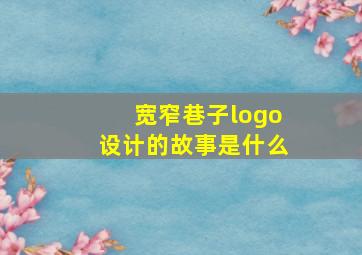 宽窄巷子logo设计的故事是什么