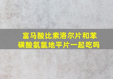 富马酸比索洛尔片和苯磺酸氨氯地平片一起吃吗