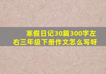 寒假日记30篇300字左右三年级下册作文怎么写呀