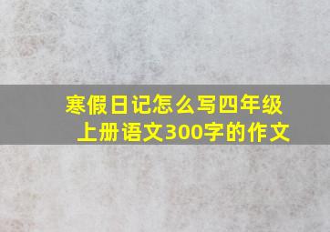 寒假日记怎么写四年级上册语文300字的作文