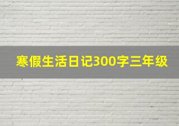 寒假生活日记300字三年级