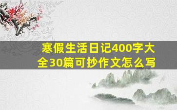 寒假生活日记400字大全30篇可抄作文怎么写