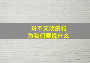 对不文明的行为我们要说什么