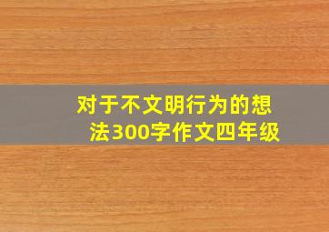 对于不文明行为的想法300字作文四年级