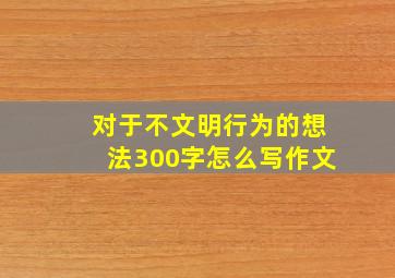 对于不文明行为的想法300字怎么写作文