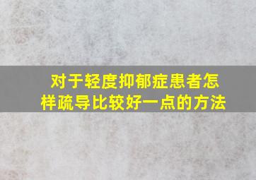 对于轻度抑郁症患者怎样疏导比较好一点的方法