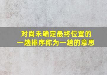 对尚未确定最终位置的一趟排序称为一趟的意思